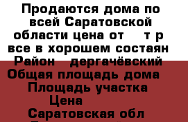 Продаются дома по всей Саратовской области цена от 150т.р.,все в хорошем состаян › Район ­ дергачёвский › Общая площадь дома ­ 86 › Площадь участка ­ 10 › Цена ­ 220 000 - Саратовская обл., Дергачевский р-н, Васильевка с. Недвижимость » Дома, коттеджи, дачи продажа   